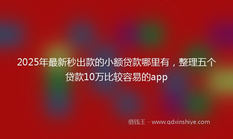2025年最新秒出款的小额贷款哪里有，整理五个贷款10万比较容易的app