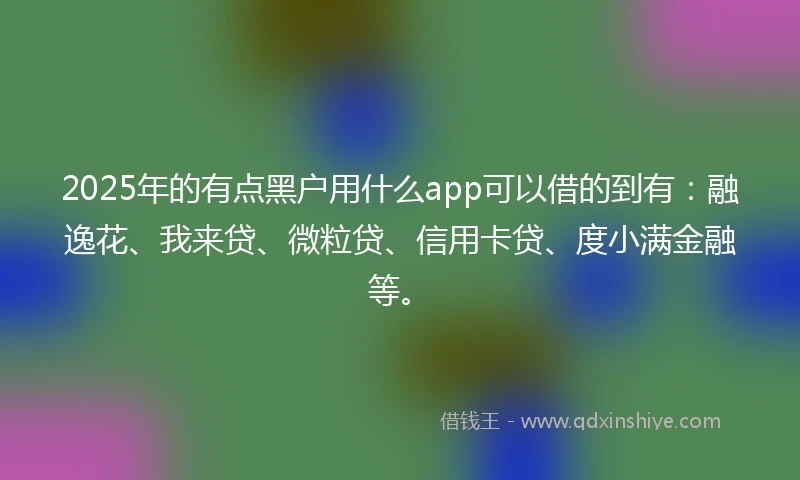 2025年的有点黑户用什么app可以借的到有：融逸花、我来贷、微粒贷、信用卡贷、度小满金融等。