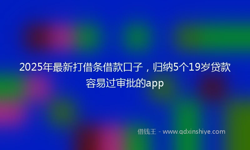 2025年最新打借条借款口子，归纳5个19岁贷款容易过审批的app