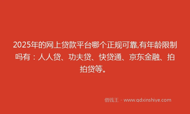 2025年的网上贷款平台哪个正规可靠,有年龄限制吗有：人人贷、功夫贷、快贷通、京东金融、拍拍贷等。