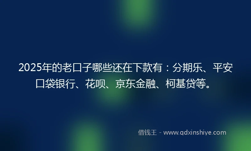 2025年的老口子哪些还在下款有:分期乐、平安口袋银行、花呗、京东金融、柯基贷等。