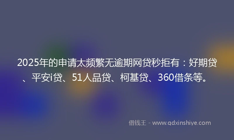 2025年的申请太频繁无逾期网贷秒拒有：好期贷、平安i贷、51人品贷、柯基贷、360借条等。