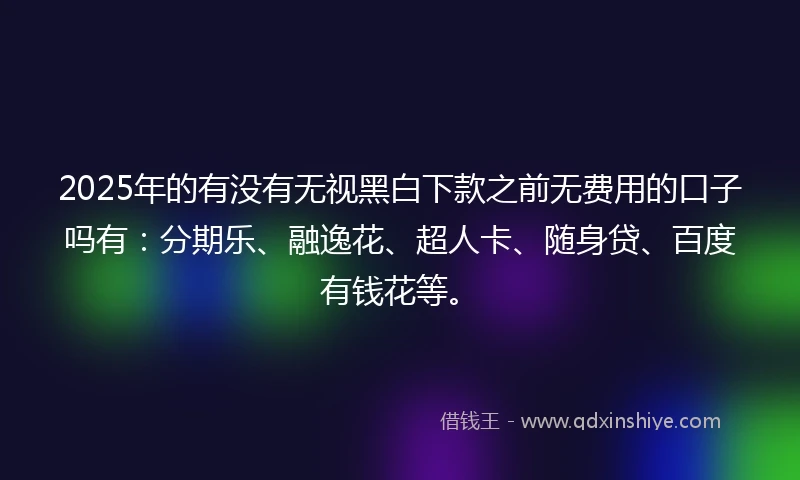 2025年的有没有无视黑白下款之前无费用的口子吗有:分期乐、融逸花、超人卡、随身贷、百度有钱花等。