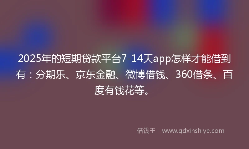 2025年的短期贷款平台7-14天app怎样才能借到有：分期乐、京东金融、微博借钱、360借条、百度有钱花等。
