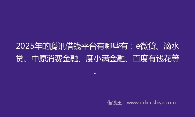2025年的腾讯借钱平台有哪些有：e微贷、滴水贷、中原消费金融、度小满金融、百度有钱花等。