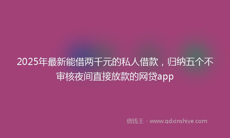 2025年最新能借两千元的私人借款，归纳五个不审核夜间直接放款的网贷app