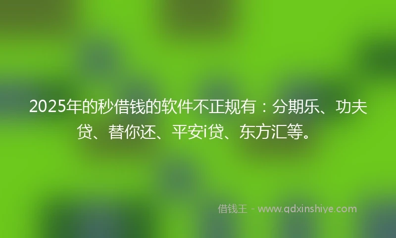 2025年的秒借钱的软件不正规有：分期乐、功夫贷、替你还、平安i贷、东方汇等。