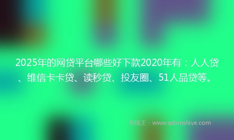 2025年的网贷平台哪些好下款2020年有：人人贷、维信卡卡贷、读秒贷、投友圈、51人品贷等。