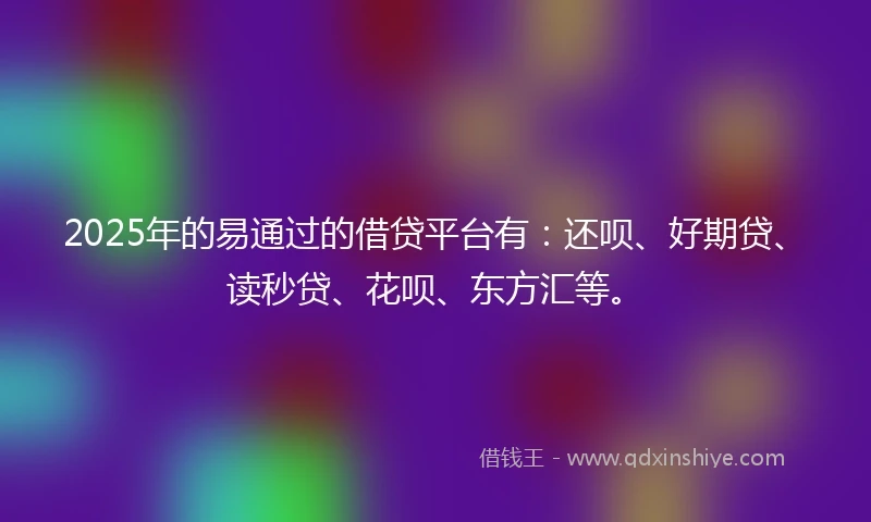2025年的易通过的借贷平台有：还呗、好期贷、读秒贷、花呗、东方汇等。
