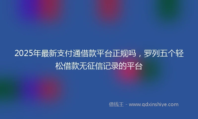 2025年最新支付通借款平台正规吗，罗列五个轻松借款无征信记录的平台