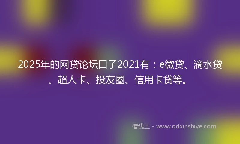 2025年的网贷论坛口子2021有:e微贷、滴水贷、超人卡、投友圈、信用卡贷等。
