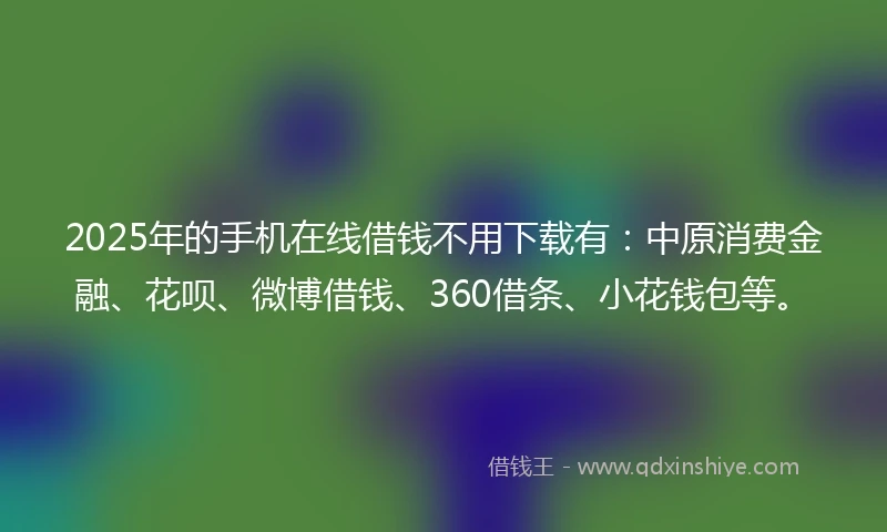 2025年的手机在线借钱不用下载有：中原消费金融、花呗、微博借钱、360借条、小花钱包等。