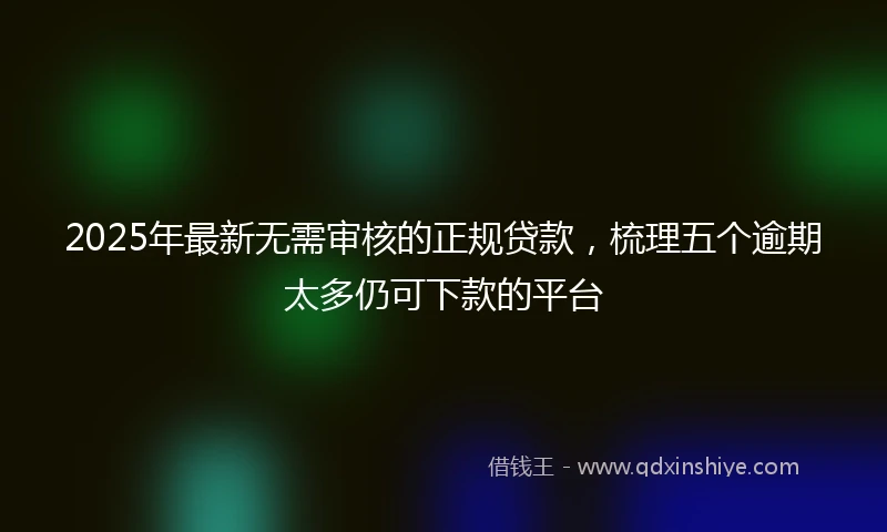 2025年最新无需审核的正规贷款，梳理五个逾期太多仍可下款的平台