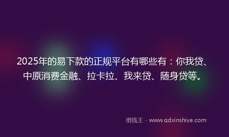 2025年的易下款的正规平台有哪些有：你我贷、中原消费金融、拉卡拉、我来贷、随身贷等。