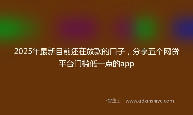 2025年最新目前还在放款的口子，分享五个网贷平台门槛低一点的app