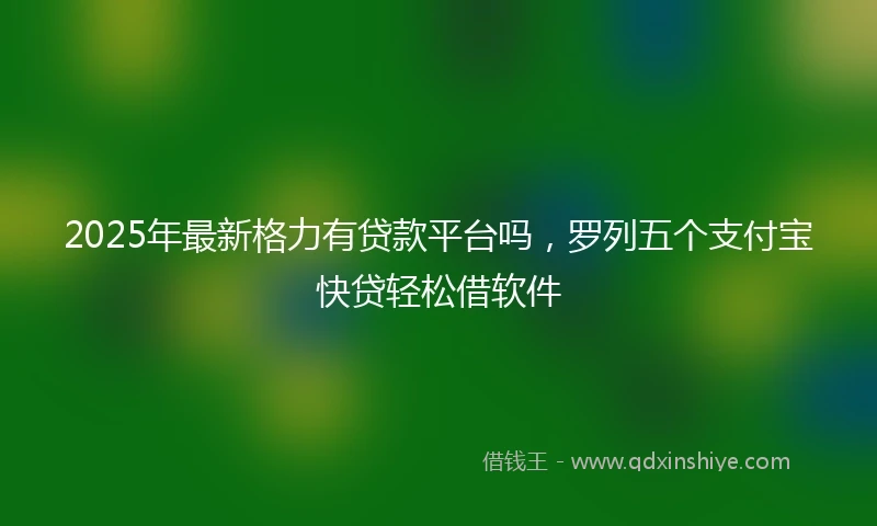 2025年最新格力有贷款平台吗，罗列五个支付宝快贷轻松借软件