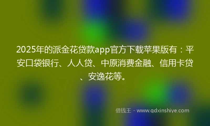 2025年的派金花贷款app官方下载苹果版有：平安口袋银行、人人贷、中原消费金融、信用卡贷、安逸花等。
