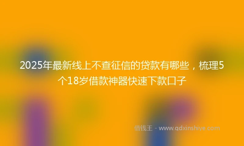 2025年最新线上不查征信的贷款有哪些，梳理5个18岁借款神器快速下款口子