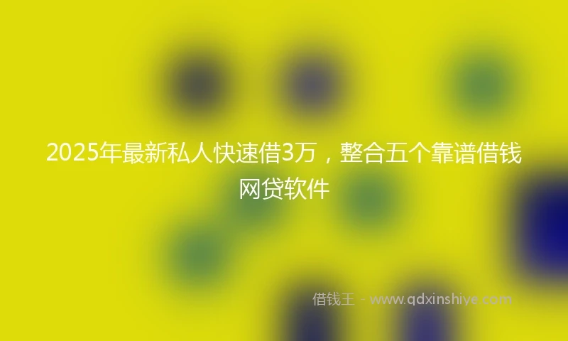 2025年最新私人快速借3万，整合五个靠谱借钱网贷软件