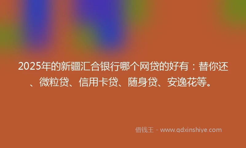 2025年的新疆汇合银行哪个网贷的好有：替你还、微粒贷、信用卡贷、随身贷、安逸花等。