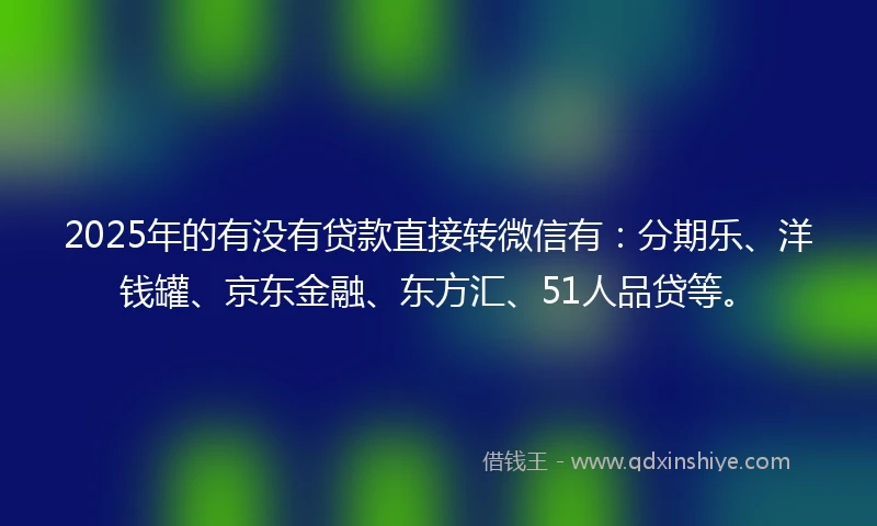 2025年的有没有贷款直接转微信有：分期乐、洋钱罐、京东金融、东方汇、51人品贷等。