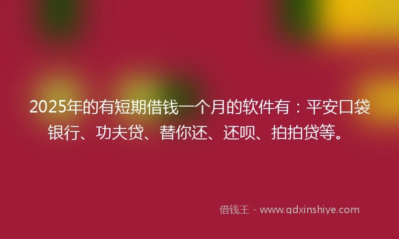 2025年的有短期借钱一个月的软件有：平安口袋银行、功夫贷、替你还、还呗、拍拍贷等。