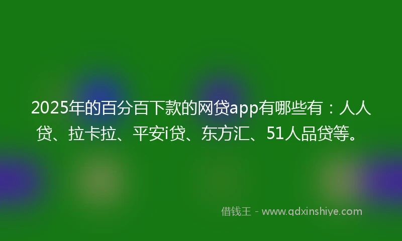2025年的百分百下款的网贷app有哪些有：人人贷、拉卡拉、平安i贷、东方汇、51人品贷等。