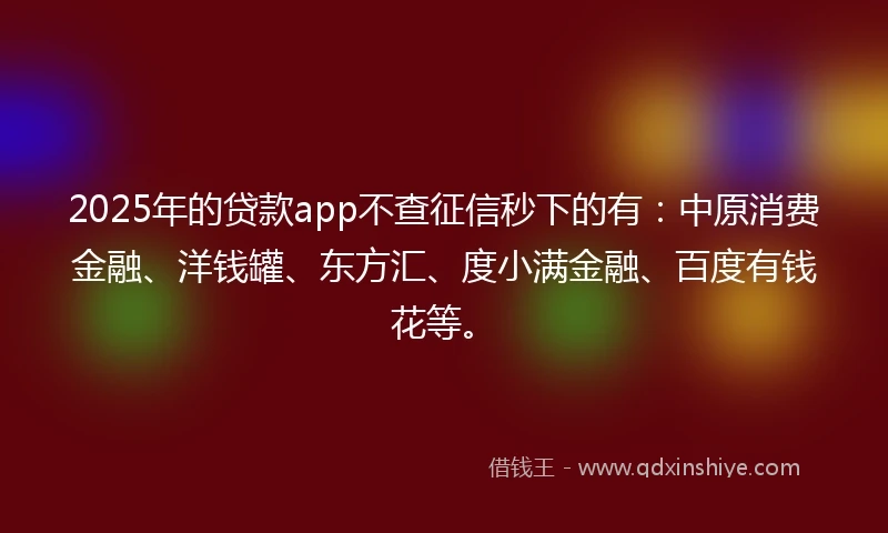 2025年的贷款app不查征信秒下的有：中原消费金融、洋钱罐、东方汇、度小满金融、百度有钱花等。
