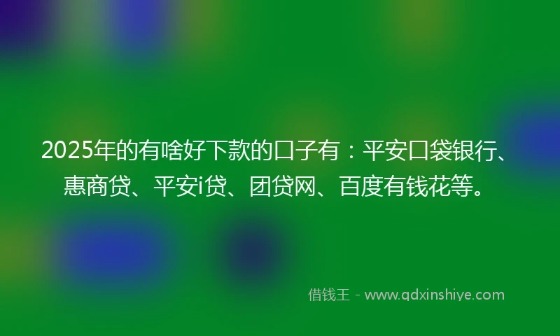 2025年的有啥好下款的口子有：平安口袋银行、惠商贷、平安i贷、团贷网、百度有钱花等。