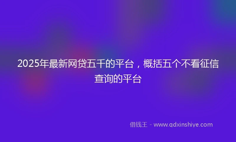 2025年最新网贷五千的平台，概括五个不看征信查询的平台