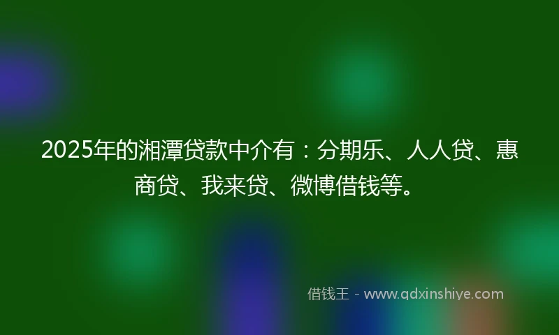 2025年的湘潭贷款中介有：分期乐、人人贷、惠商贷、我来贷、微博借钱等。