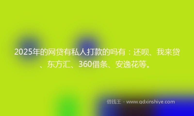 2025年的网贷有私人打款的吗有：还呗、我来贷、东方汇、360借条、安逸花等。