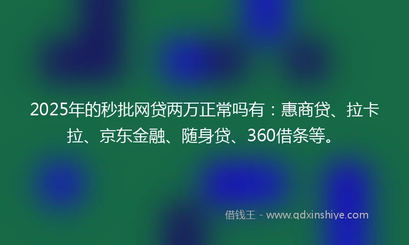 2025年的秒批网贷两万正常吗有：惠商贷、拉卡拉、京东金融、随身贷、360借条等。