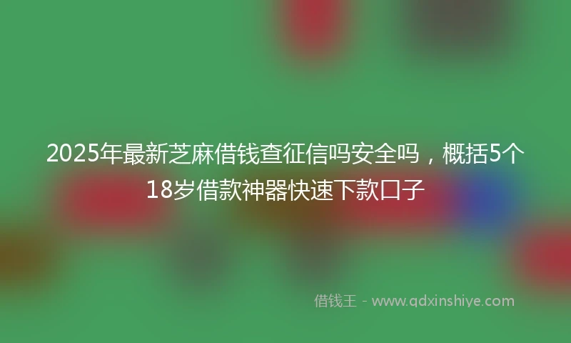 2025年最新芝麻借钱查征信吗安全吗，概括5个18岁借款神器快速下款口子