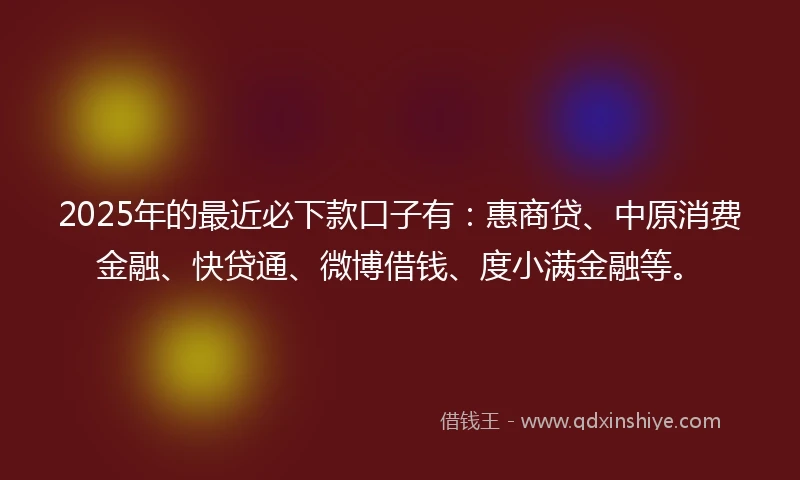 2025年的最近必下款口子有：惠商贷、中原消费金融、快贷通、微博借钱、度小满金融等。