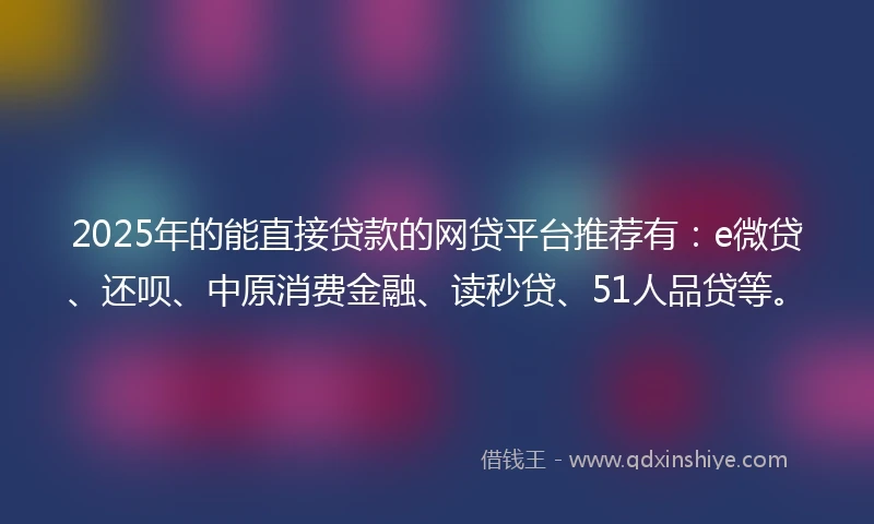 2025年的能直接贷款的网贷平台推荐有:e微贷、还呗、中原消费金融、读秒贷、51人品贷等。
