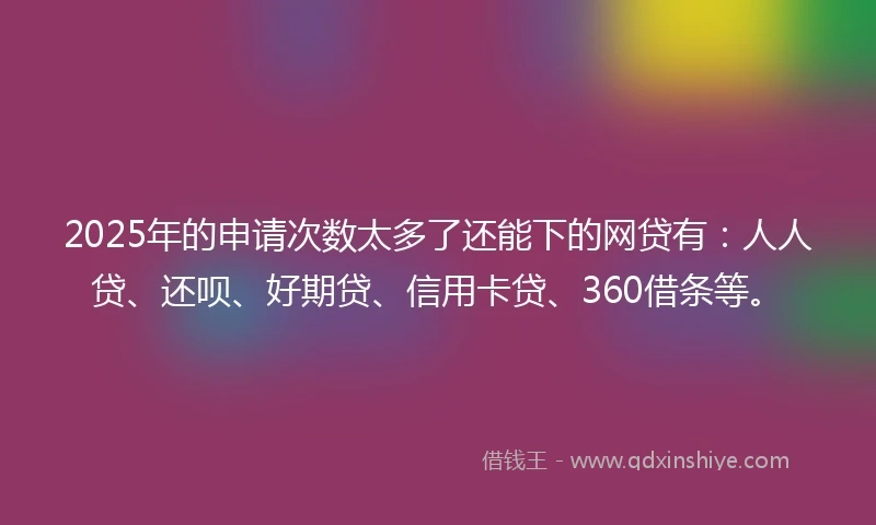 2025年的申请次数太多了还能下的网贷有：人人贷、还呗、好期贷、信用卡贷、360借条等。