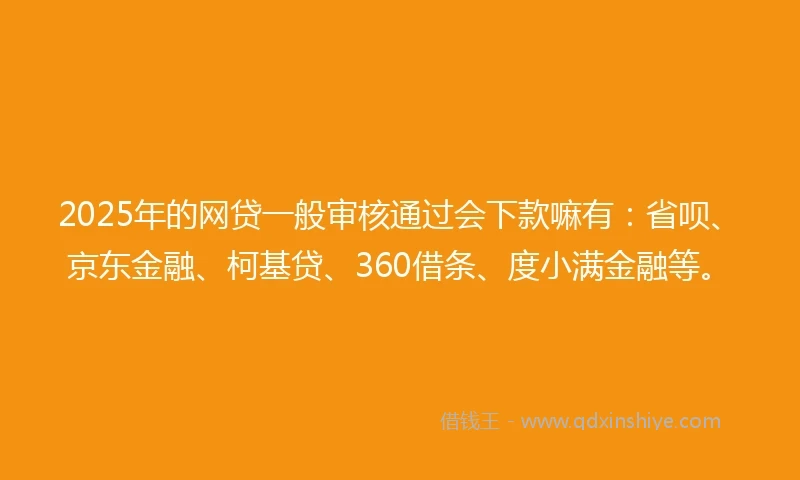2025年的网贷一般审核通过会下款嘛有：省呗、京东金融、柯基贷、360借条、度小满金融等。