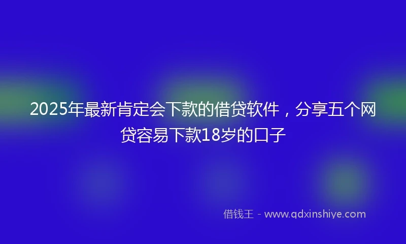 2025年最新肯定会下款的借贷软件，分享五个网贷容易下款18岁的口子