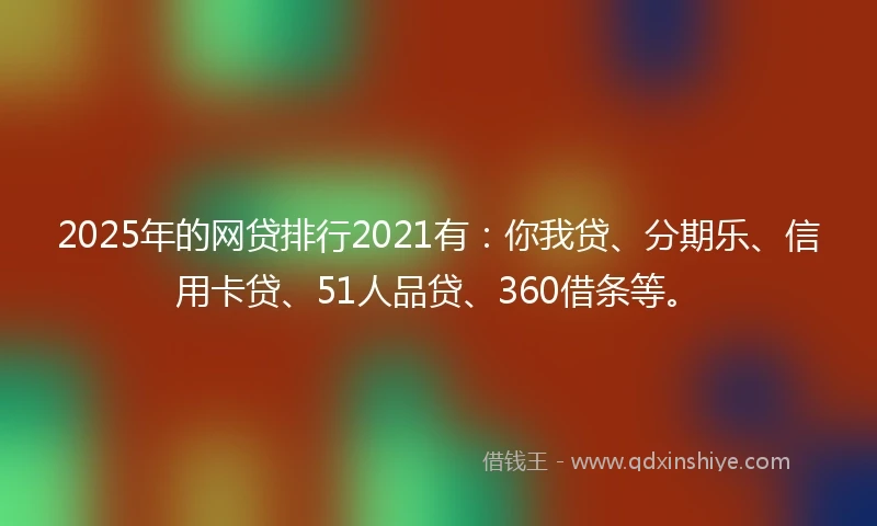 2025年的网贷排行2021有：你我贷、分期乐、信用卡贷、51人品贷、360借条等。