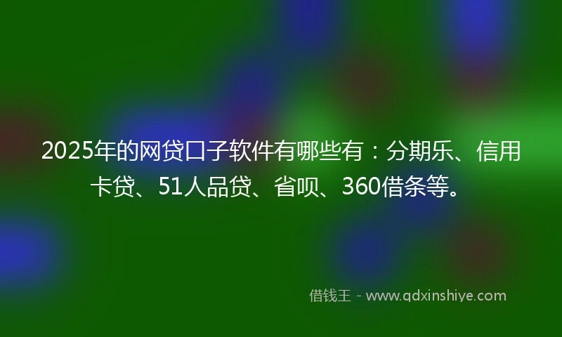 2025年的网贷口子软件有哪些有：分期乐、信用卡贷、51人品贷、省呗、360借条等。