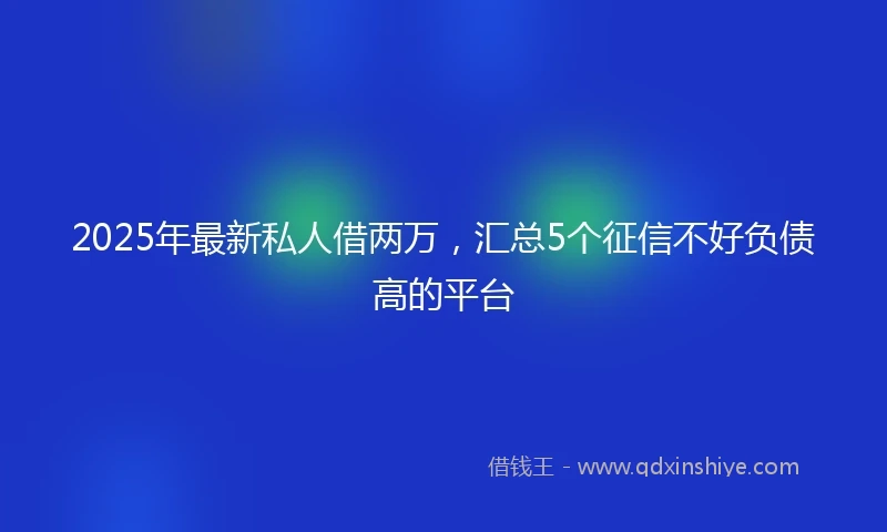 2025年最新私人借两万，汇总5个征信不好负债高的平台