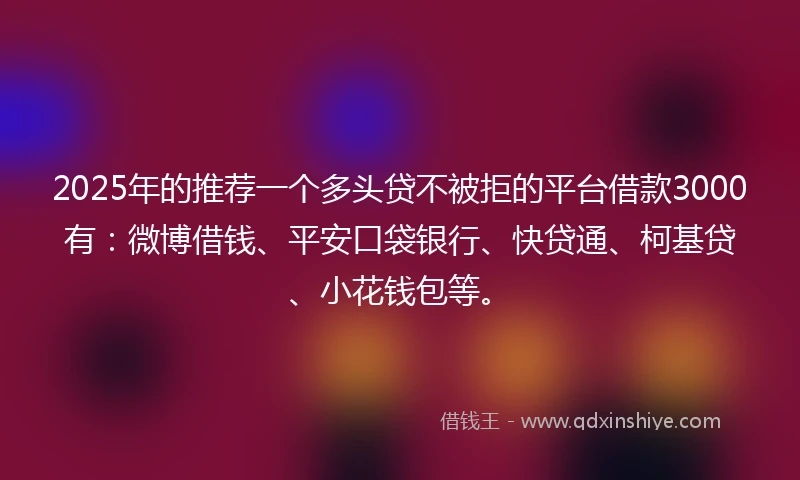 2025年的推荐一个多头贷不被拒的平台借款3000有：微博借钱、平安口袋银行、快贷通、柯基贷、小花钱包等。