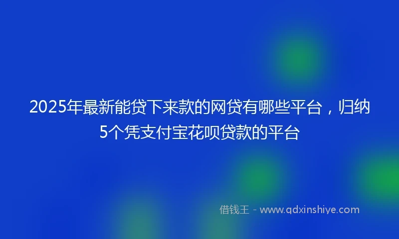 2025年最新能贷下来款的网贷有哪些平台，归纳5个凭支付宝花呗贷款的平台