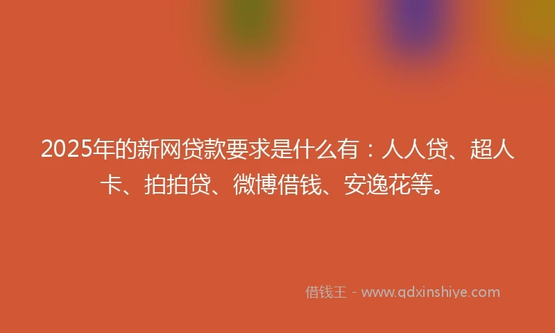 2025年的新网贷款要求是什么有：人人贷、超人卡、拍拍贷、微博借钱、安逸花等。