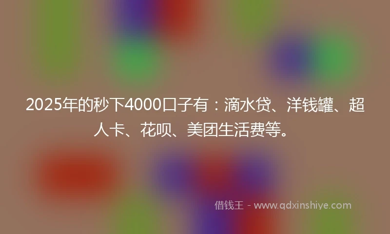 2025年的秒下4000口子有：滴水贷、洋钱罐、超人卡、花呗、美团生活费等。