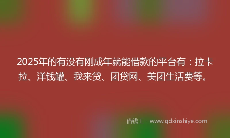2025年的有没有刚成年就能借款的平台有：拉卡拉、洋钱罐、我来贷、团贷网、美团生活费等。
