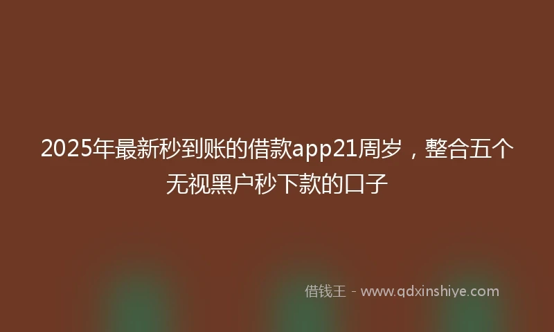 2025年最新秒到账的借款app21周岁，整合五个无视黑户秒下款的口子