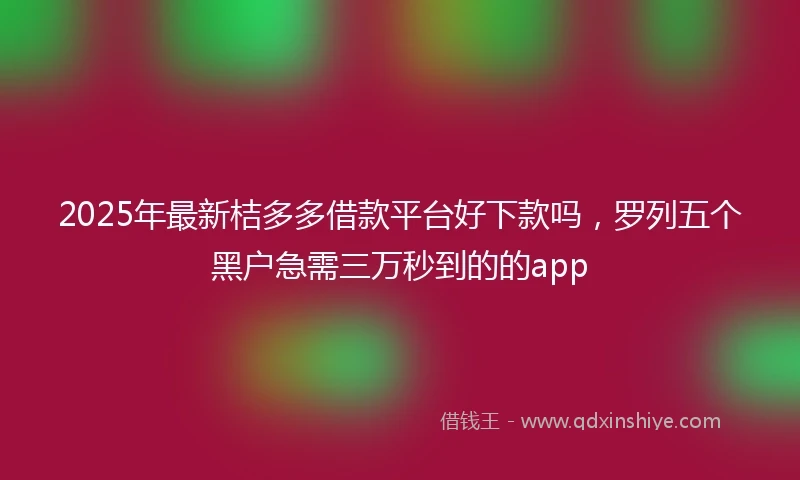 2025年最新桔多多借款平台好下款吗，罗列五个黑户急需三万秒到的的app