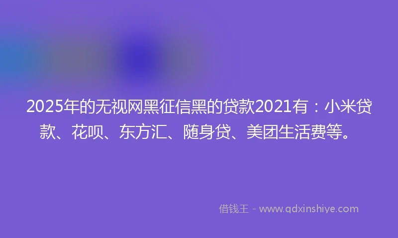 2025年的无视网黑征信黑的贷款2021有：小米贷款、花呗、东方汇、随身贷、美团生活费等。